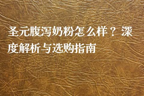 圣元腹泻奶粉怎么样？ 深度解析与选购指南_https://wap.78312.cn_财经新闻_第1张