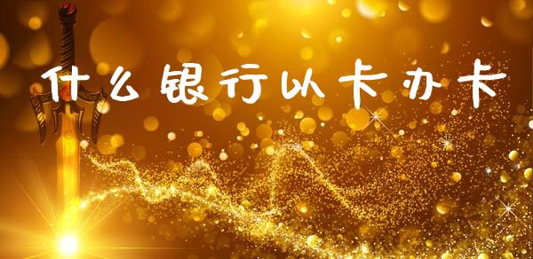 什么银行以卡办卡_https://wap.78312.cn_全球市场_第1张