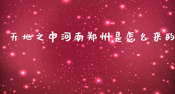 天地之中河南郑州是怎么来的_https://wap.78312.cn_财经新闻_第1张