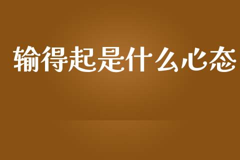 输得起是什么心态_https://wap.78312.cn_债券资讯_第1张