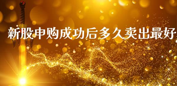 新股申购成功后多久卖出最好_https://wap.78312.cn_全球市场_第1张