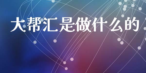 大帮汇是做什么的_https://wap.78312.cn_外汇交易_第1张