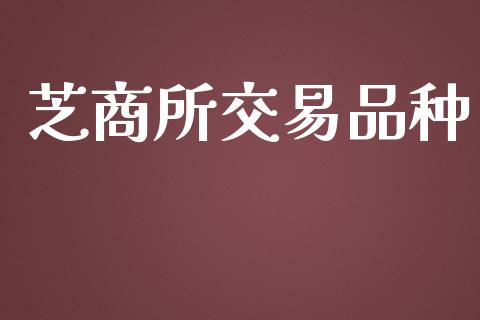 芝商所交易品种_https://wap.78312.cn_财经新闻_第1张