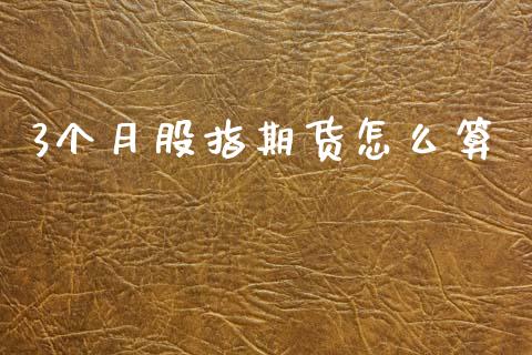 3个月股指期货怎么算_https://wap.78312.cn_财经新闻_第1张