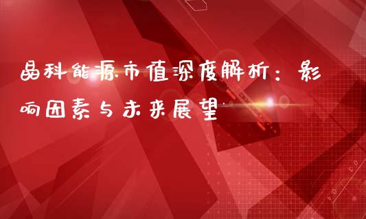 晶科能源市值深度解析：影响因素与未来展望_https://wap.78312.cn_外汇交易_第1张