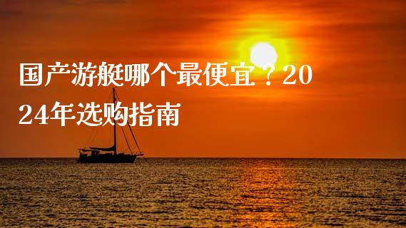 国产游艇哪个最便宜？2024年选购指南_https://wap.78312.cn_金融监管_第1张