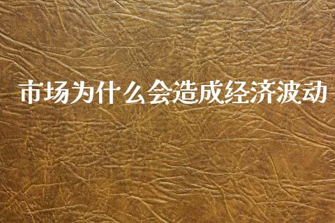 市场为什么会造成经济波动_https://wap.78312.cn_全球市场_第1张