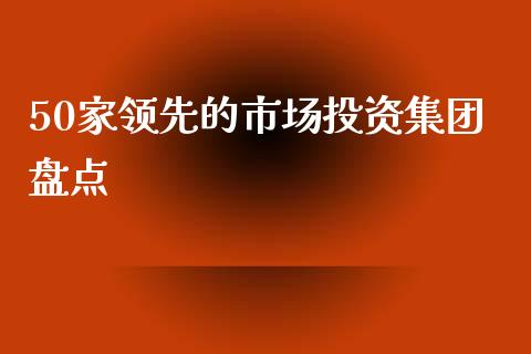 50家领先的市场投资集团盘点_外汇交易_第1张_期货开户_金融监管_外汇交易_债券资讯_全球市场_财经新闻 50家领先的市场投资集团盘点_https://wap.78312.cn_外汇交易_第1张