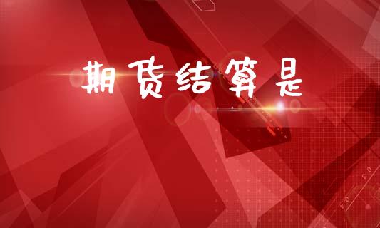 期货结算是_https://wap.78312.cn_全球市场_第1张