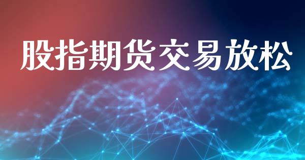 股指期货交易放松_https://wap.78312.cn_金融监管_第1张
