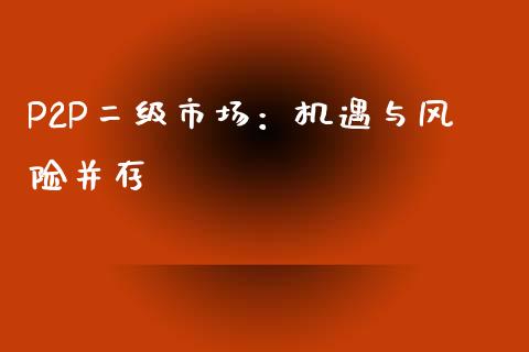P2P二级市场:机遇与风险并存_全球市场_第1张_期货开户_金融监管_外汇交易_债券资讯_全球市场_财经新闻 P2P二级市场:机遇与风险并存_https://wap.78312.cn_全球市场_第1张