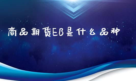 商品期货EB是什么品种_https://wap.78312.cn_期货开户_第1张