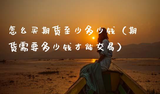 怎么买期货至少多少钱（期货需要多少钱才能交易）_https://wap.78312.cn_债券资讯_第1张