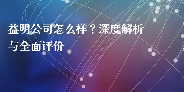 益明公司怎么样？深度解析与全面评价_https://wap.78312.cn_全球市场_第1张