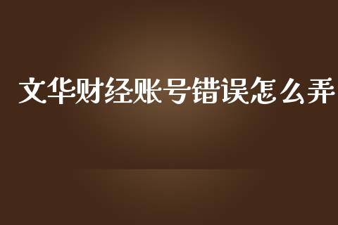 文华财经账号错误怎么弄_https://wap.78312.cn_金融监管_第1张