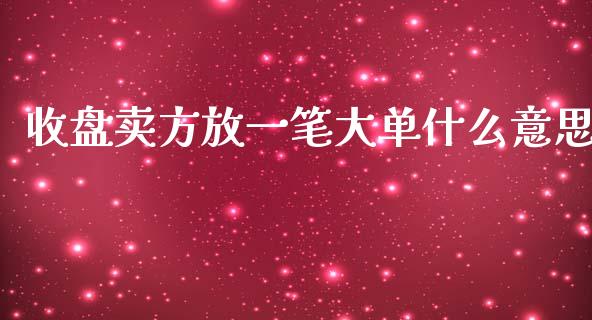 收盘卖方放一笔大单什么意思_https://wap.78312.cn_财经新闻_第1张