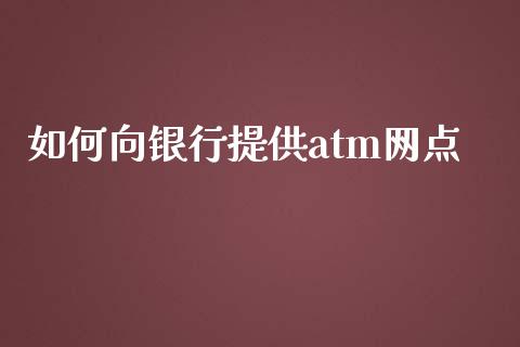 如何向银行提供atm网点_https://wap.78312.cn_期货开户_第1张