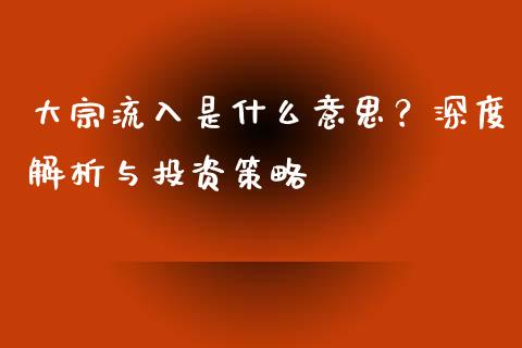 大宗流入是什么意思?深度解析与投资策略_债券资讯_第1张_期货开户_金融监管_外汇交易_债券资讯_全球市场_财经新闻 大宗流入是什么意思?深度解析与投资策略_https://wap.78312.cn_债券资讯_第1张