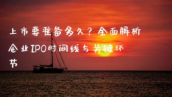 上市要准备多久?全面解析企业IPO时间线与关键环节_全球市场_第1张_期货开户_金融监管_外汇交易_债券资讯_全球市场_财经新闻 上市要准备多久?全面解析企业IPO时间线与关键环节_https://wap.78312.cn_全球市场_第1张