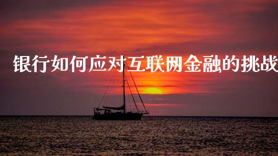 银行如何应对互联网金融的挑战_财经新闻_第1张_期货开户_金融监管_外汇交易_债券资讯_全球市场_财经新闻 银行如何应对互联网金融的挑战_https://wap.78312.cn_财经新闻_第1张