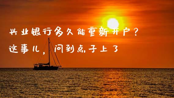 兴业银行多久能重新开户？这事儿，问到点子上了_https://wap.78312.cn_全球市场_第1张