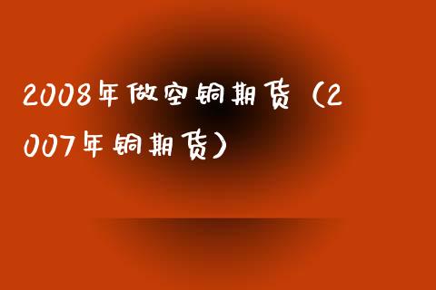 2008年做空铜期货（2007年铜期货）_https://wap.78312.cn_全球市场_第1张