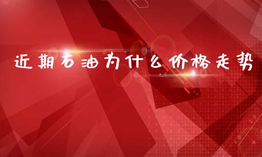 近期石油为什么价格走势_https://wap.78312.cn_财经新闻_第1张