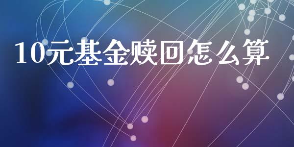 10元基金赎回怎么算_https://wap.78312.cn_债券资讯_第1张