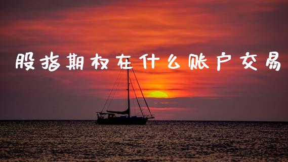 股指期权在什么账户交易_https://wap.78312.cn_债券资讯_第1张