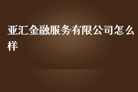 亚汇金融服务有限公司怎么样_https://wap.78312.cn_外汇交易_第1张