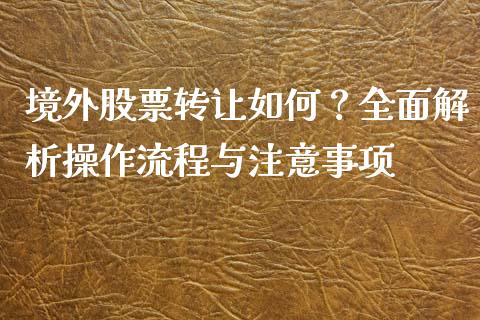 境外股票转让如何？全面解析操作流程与注意事项_https://wap.78312.cn_全球市场_第1张