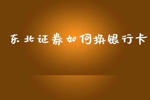 东北证券如何换银行卡_https://wap.78312.cn_债券资讯_第1张