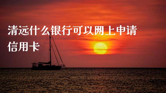 清远什么银行可以网上申请信用卡_https://wap.78312.cn_全球市场_第1张