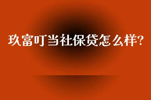 玖富叮当社保贷怎么样?_https://wap.78312.cn_债券资讯_第1张