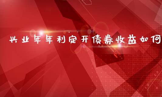兴业年年利定开债券收益如何_https://wap.78312.cn_外汇交易_第1张