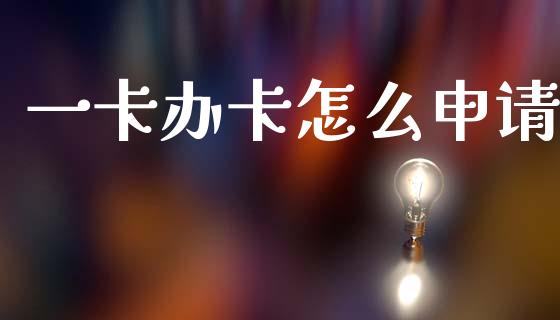 一卡办卡怎么申请_https://wap.78312.cn_金融监管_第1张