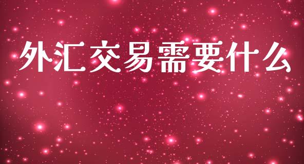 外汇交易需要什么_https://wap.78312.cn_全球市场_第1张