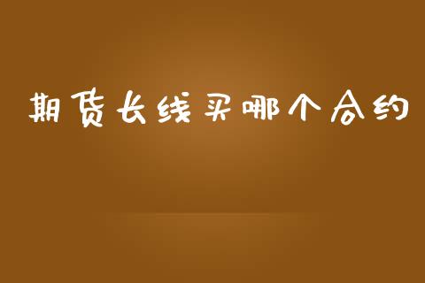 期货长线买哪个合约_https://wap.78312.cn_外汇交易_第1张