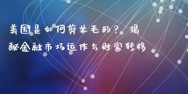 美国是如何剪羊毛的？ 揭秘金融市场运作与财富转移_https://wap.78312.cn_全球市场_第1张