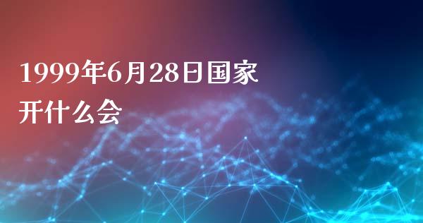 1999年6月28日国家开什么会_https://wap.78312.cn_全球市场_第1张