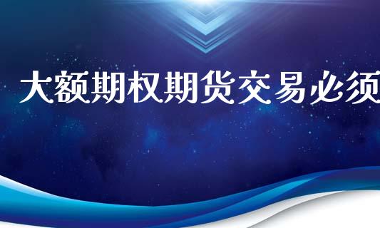 大额期权期货交易必须_https://wap.78312.cn_债券资讯_第1张