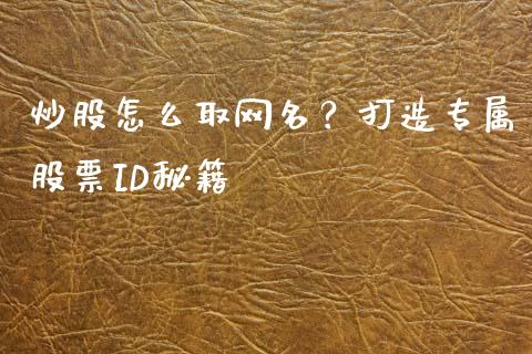炒股怎么取网名?打造专属股票ID秘籍_财经新闻_第1张_期货开户_金融监管_外汇交易_债券资讯_全球市场_财经新闻 炒股怎么取网名?打造专属股票ID秘籍_https://wap.78312.cn_财经新闻_第1张