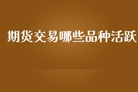 期货交易哪些品种活跃_https://wap.78312.cn_期货开户_第1张