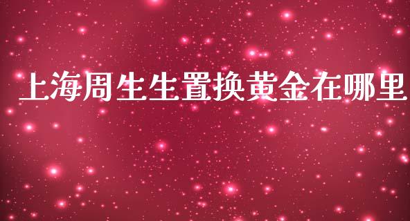上海周生生置换黄金在哪里_https://wap.78312.cn_全球市场_第1张