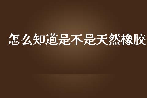 怎么知道是不是天然橡胶_https://wap.78312.cn_期货开户_第1张