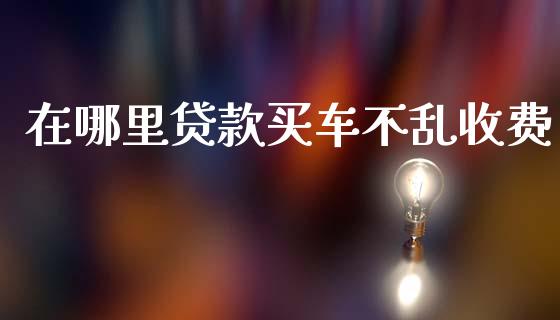 在哪里贷款买车不乱收费_https://wap.78312.cn_债券资讯_第1张
