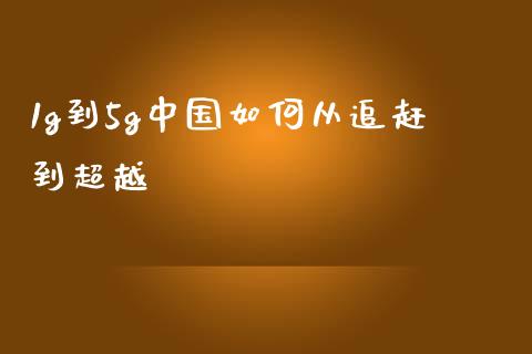 1g到5g中国如何从追赶到超越_https://wap.78312.cn_外汇交易_第1张