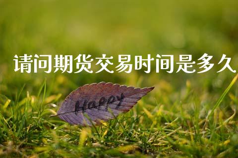 请问期货交易时间是多久_https://wap.78312.cn_金融监管_第1张