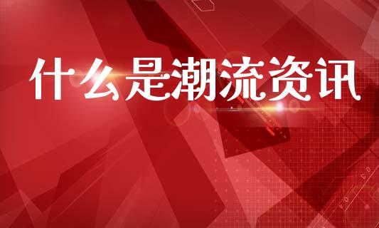 什么是潮流资讯_https://wap.78312.cn_全球市场_第1张