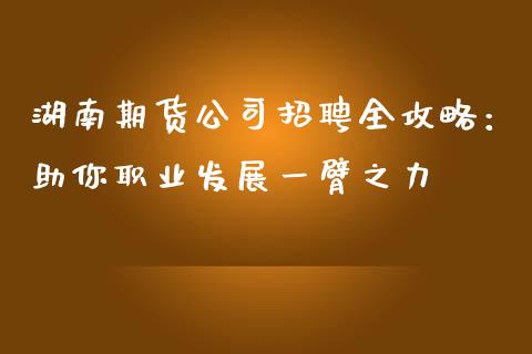 湖南期货公司招聘全攻略：助你职业发展一臂之力_https://wap.78312.cn_债券资讯_第1张